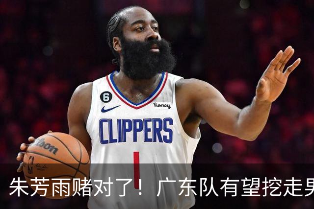 朱芳雨赌对了！广东队有望挖走男篮顶级锋线，曾被杜锋点名要人！